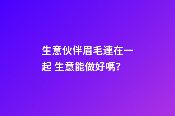 生意伙伴眉毛連在一起 生意能做好嗎？